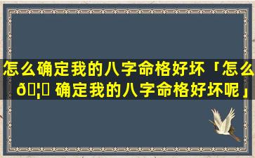 怎么确定我的八字命格好坏「怎么 🦆 确定我的八字命格好坏呢」